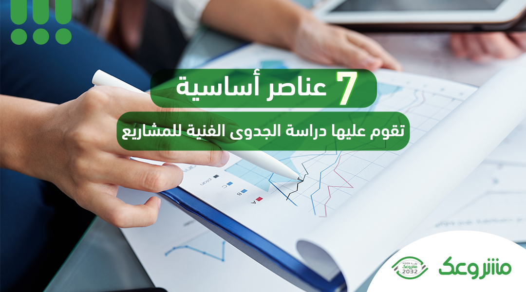 7 عناصر أساسية تقوم عليها دراسة الجدوى الفنية للمشاريع